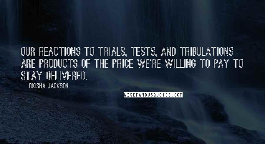 Okisha Jackson Quotes: Our reactions to trials, tests, and tribulations are products of the price we're willing to pay to stay delivered.