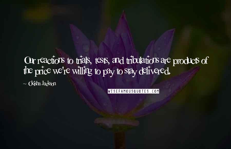 Okisha Jackson Quotes: Our reactions to trials, tests, and tribulations are products of the price we're willing to pay to stay delivered.