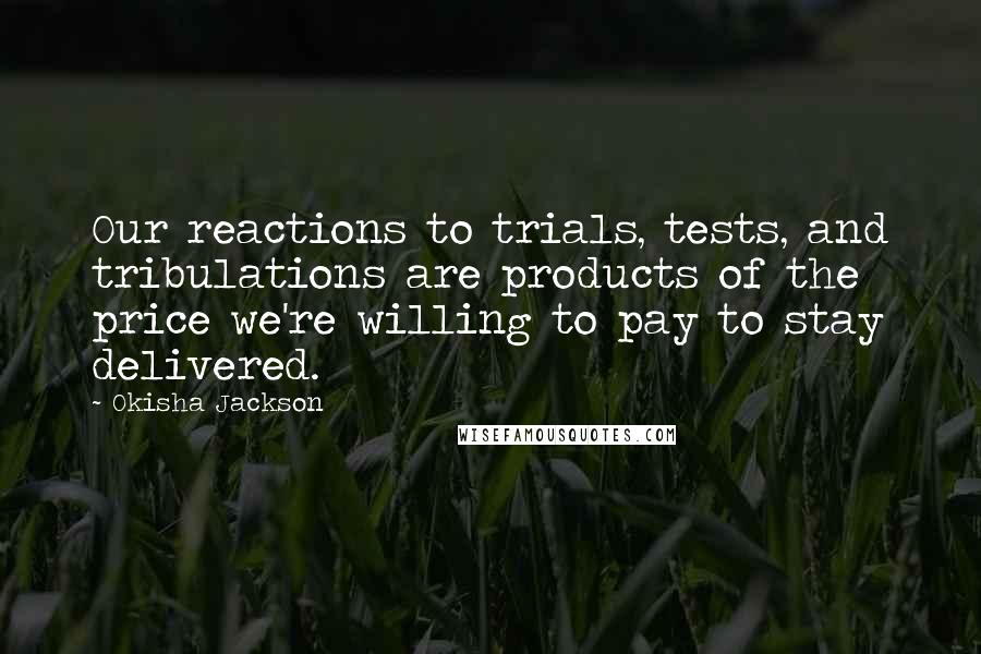 Okisha Jackson Quotes: Our reactions to trials, tests, and tribulations are products of the price we're willing to pay to stay delivered.