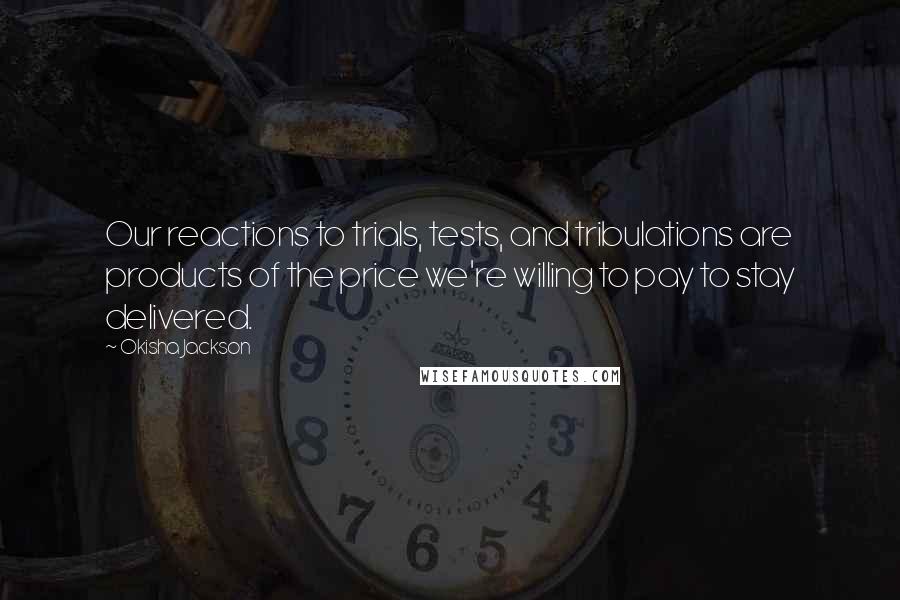 Okisha Jackson Quotes: Our reactions to trials, tests, and tribulations are products of the price we're willing to pay to stay delivered.