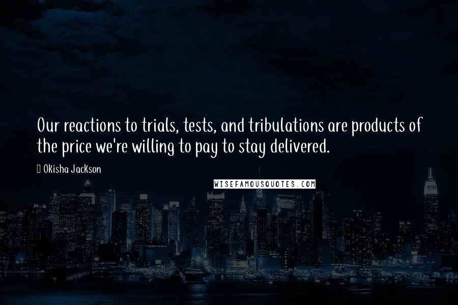 Okisha Jackson Quotes: Our reactions to trials, tests, and tribulations are products of the price we're willing to pay to stay delivered.