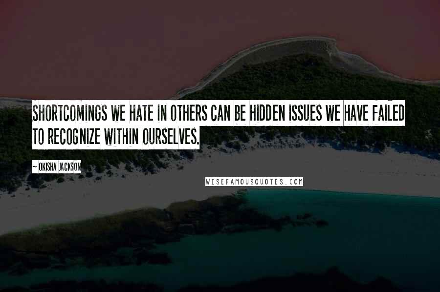 Okisha Jackson Quotes: Shortcomings we hate in others can be hidden issues we have failed to recognize within ourselves.