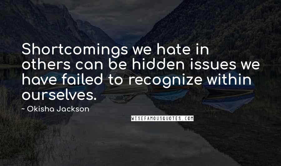 Okisha Jackson Quotes: Shortcomings we hate in others can be hidden issues we have failed to recognize within ourselves.