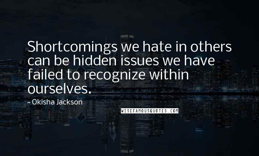 Okisha Jackson Quotes: Shortcomings we hate in others can be hidden issues we have failed to recognize within ourselves.