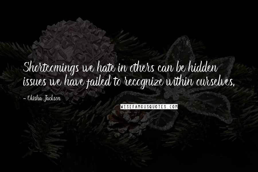 Okisha Jackson Quotes: Shortcomings we hate in others can be hidden issues we have failed to recognize within ourselves.