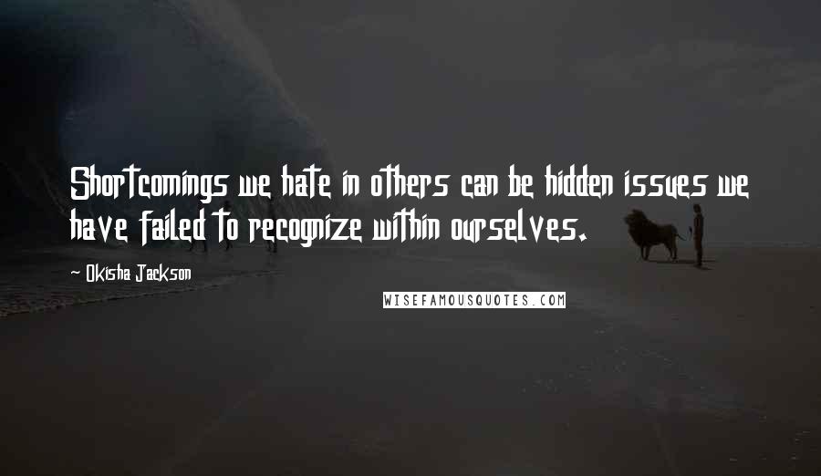 Okisha Jackson Quotes: Shortcomings we hate in others can be hidden issues we have failed to recognize within ourselves.