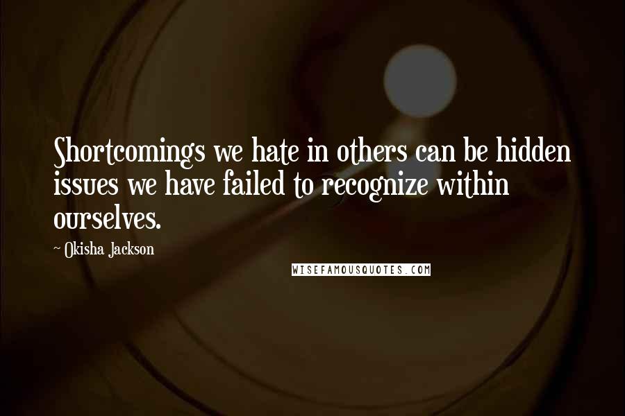 Okisha Jackson Quotes: Shortcomings we hate in others can be hidden issues we have failed to recognize within ourselves.