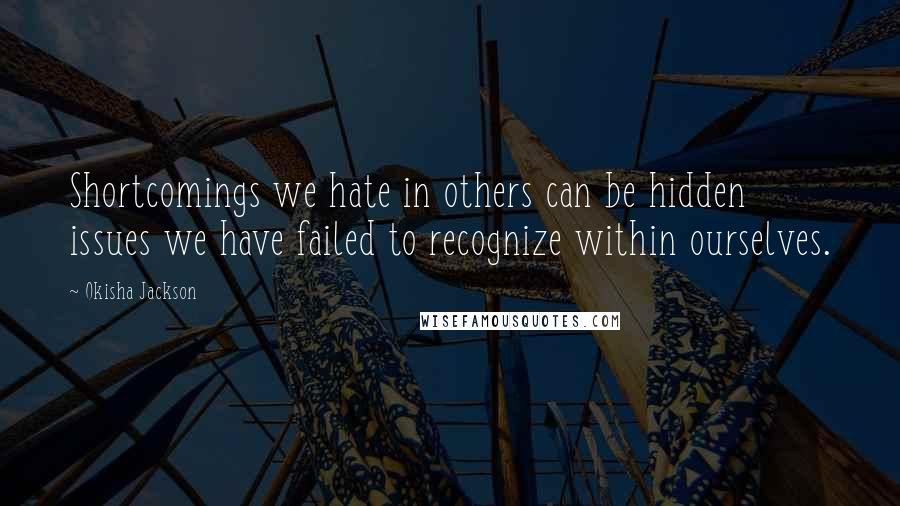 Okisha Jackson Quotes: Shortcomings we hate in others can be hidden issues we have failed to recognize within ourselves.