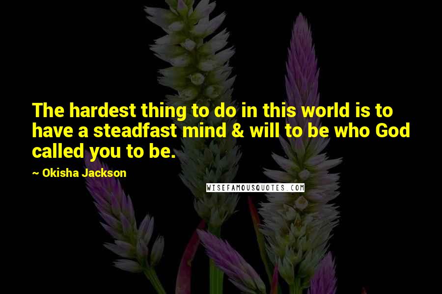 Okisha Jackson Quotes: The hardest thing to do in this world is to have a steadfast mind & will to be who God called you to be.