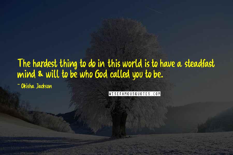 Okisha Jackson Quotes: The hardest thing to do in this world is to have a steadfast mind & will to be who God called you to be.