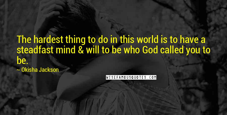 Okisha Jackson Quotes: The hardest thing to do in this world is to have a steadfast mind & will to be who God called you to be.