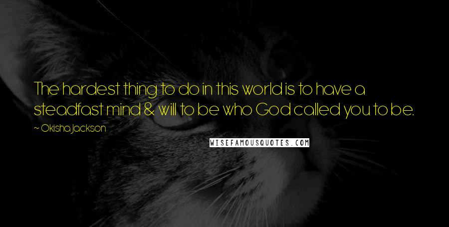 Okisha Jackson Quotes: The hardest thing to do in this world is to have a steadfast mind & will to be who God called you to be.