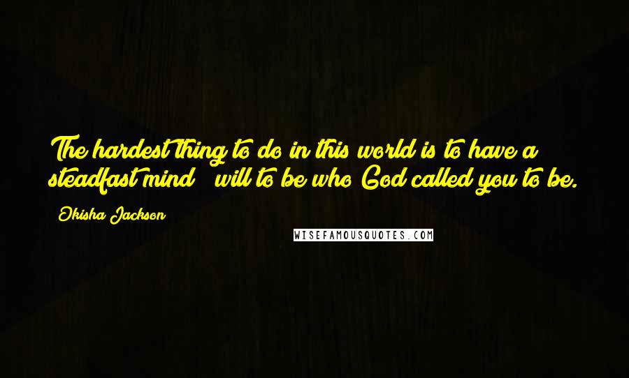 Okisha Jackson Quotes: The hardest thing to do in this world is to have a steadfast mind & will to be who God called you to be.