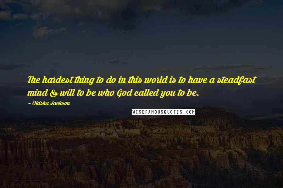 Okisha Jackson Quotes: The hardest thing to do in this world is to have a steadfast mind & will to be who God called you to be.