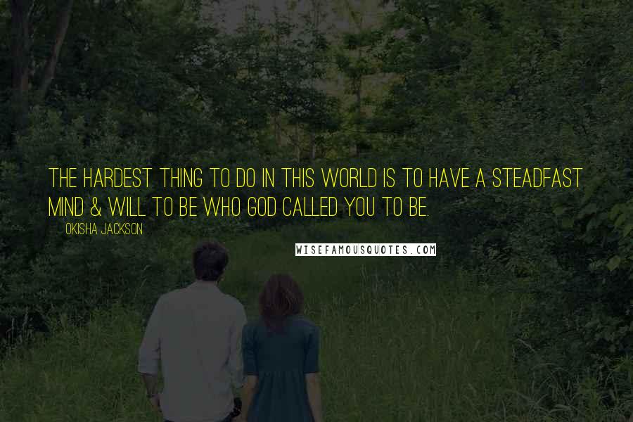 Okisha Jackson Quotes: The hardest thing to do in this world is to have a steadfast mind & will to be who God called you to be.