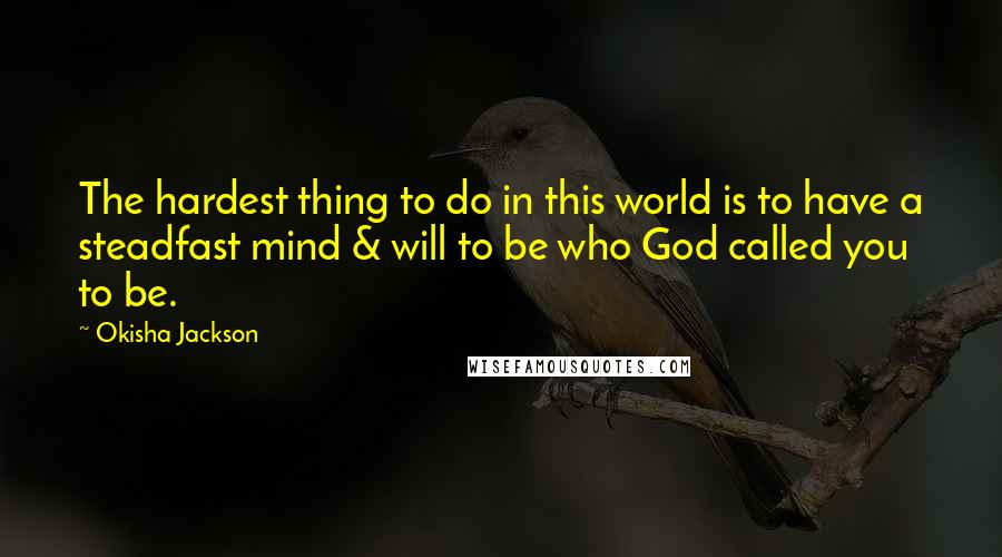 Okisha Jackson Quotes: The hardest thing to do in this world is to have a steadfast mind & will to be who God called you to be.