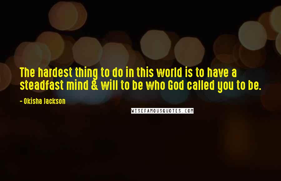 Okisha Jackson Quotes: The hardest thing to do in this world is to have a steadfast mind & will to be who God called you to be.