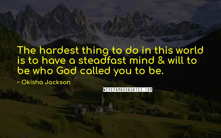 Okisha Jackson Quotes: The hardest thing to do in this world is to have a steadfast mind & will to be who God called you to be.