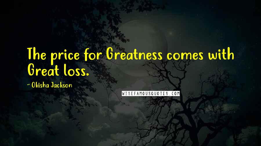 Okisha Jackson Quotes: The price for Greatness comes with Great loss.