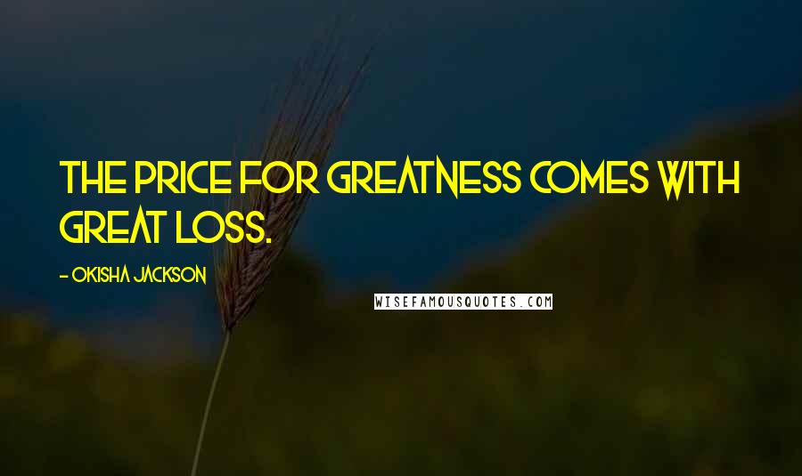 Okisha Jackson Quotes: The price for Greatness comes with Great loss.