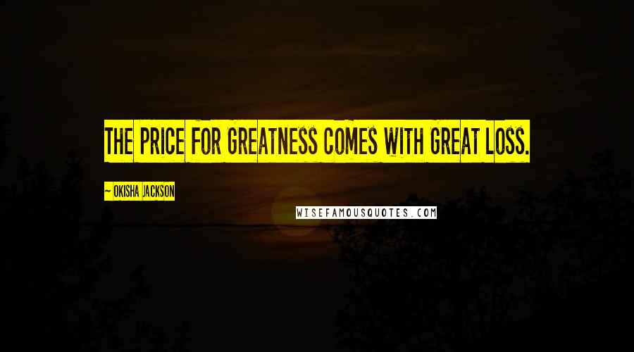 Okisha Jackson Quotes: The price for Greatness comes with Great loss.