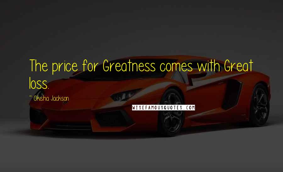 Okisha Jackson Quotes: The price for Greatness comes with Great loss.