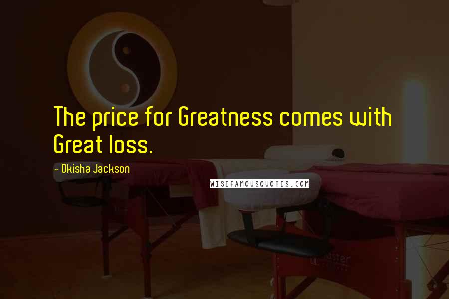 Okisha Jackson Quotes: The price for Greatness comes with Great loss.