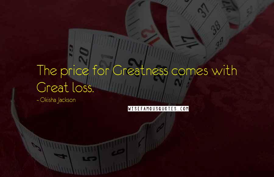 Okisha Jackson Quotes: The price for Greatness comes with Great loss.