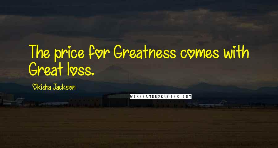 Okisha Jackson Quotes: The price for Greatness comes with Great loss.