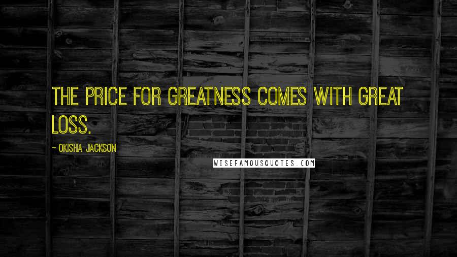 Okisha Jackson Quotes: The price for Greatness comes with Great loss.