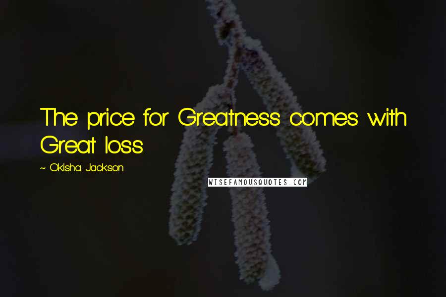 Okisha Jackson Quotes: The price for Greatness comes with Great loss.