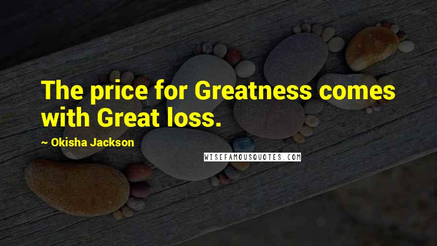 Okisha Jackson Quotes: The price for Greatness comes with Great loss.