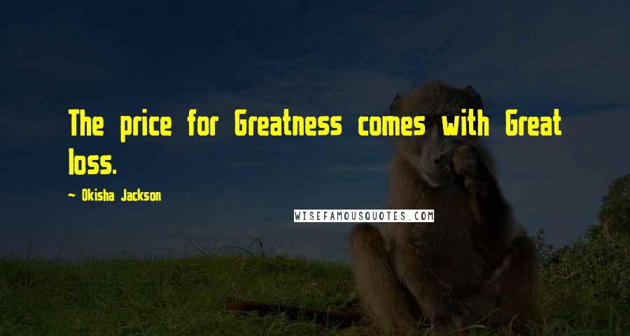 Okisha Jackson Quotes: The price for Greatness comes with Great loss.