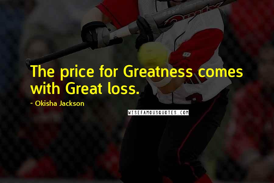 Okisha Jackson Quotes: The price for Greatness comes with Great loss.