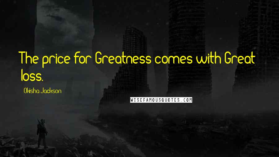 Okisha Jackson Quotes: The price for Greatness comes with Great loss.