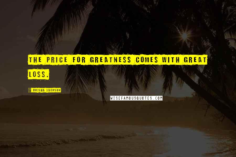 Okisha Jackson Quotes: The price for Greatness comes with Great loss.