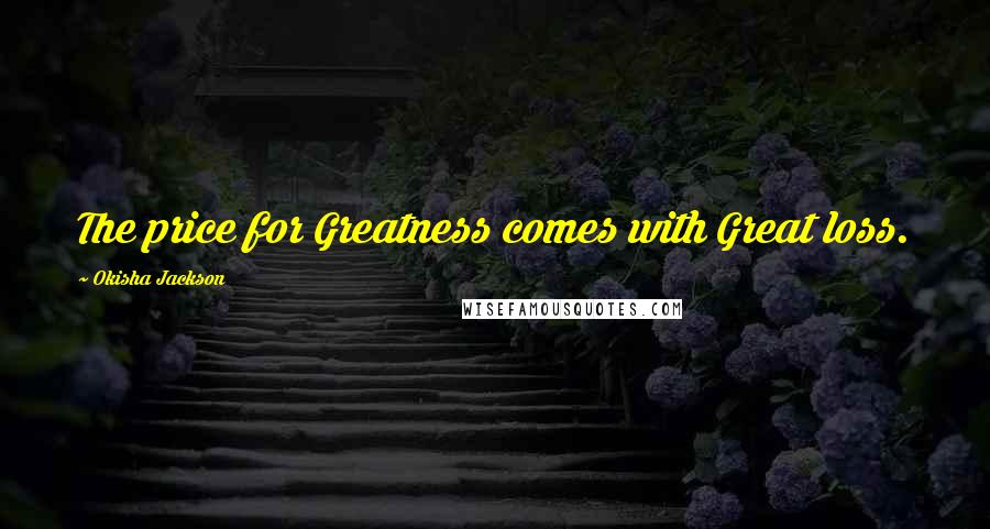 Okisha Jackson Quotes: The price for Greatness comes with Great loss.