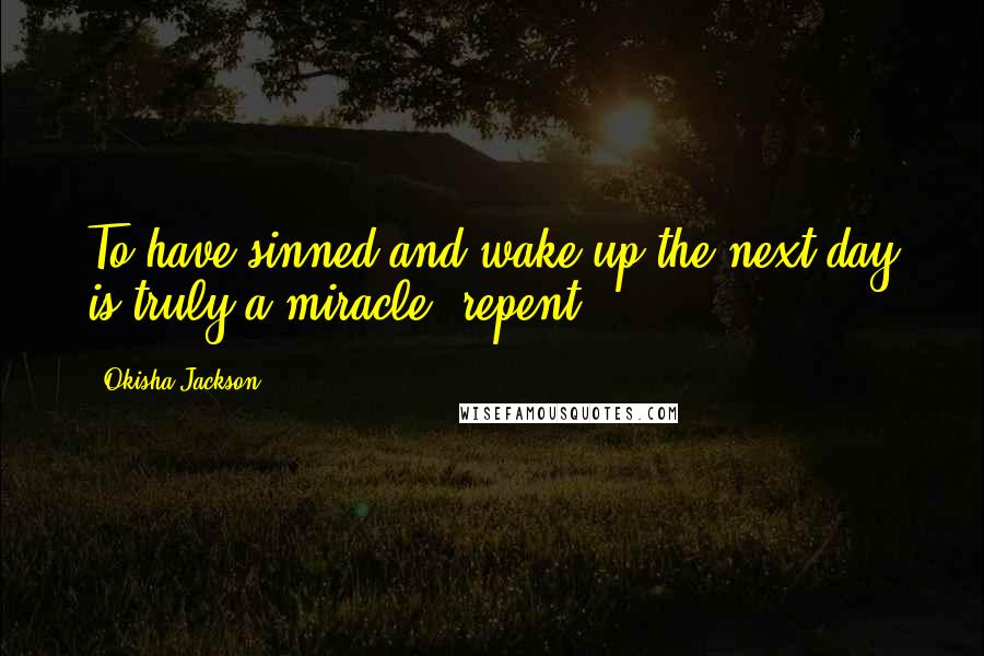 Okisha Jackson Quotes: To have sinned and wake up the next day is truly a miracle, repent.