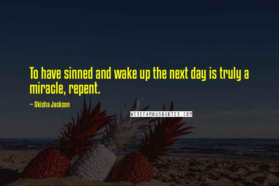 Okisha Jackson Quotes: To have sinned and wake up the next day is truly a miracle, repent.