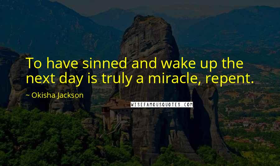 Okisha Jackson Quotes: To have sinned and wake up the next day is truly a miracle, repent.