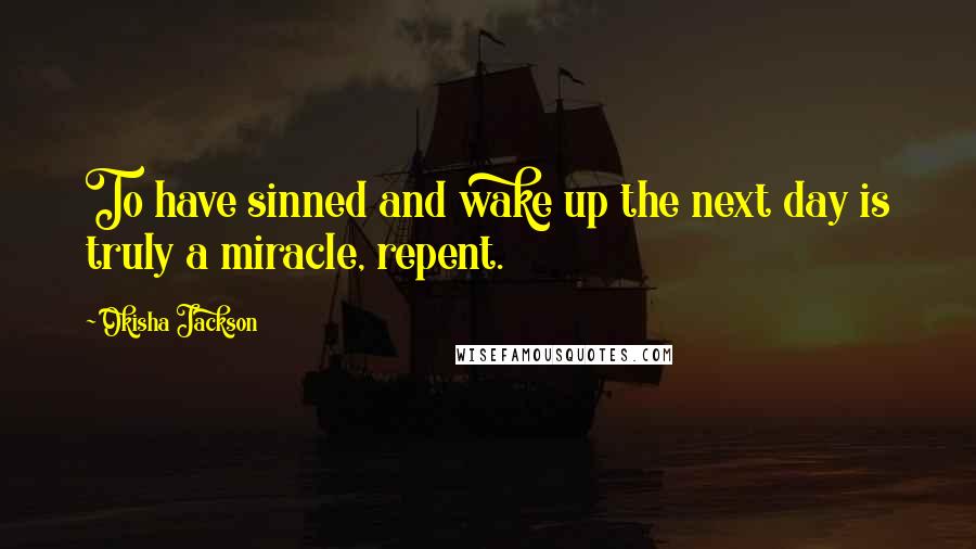 Okisha Jackson Quotes: To have sinned and wake up the next day is truly a miracle, repent.