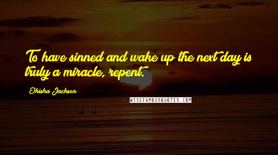 Okisha Jackson Quotes: To have sinned and wake up the next day is truly a miracle, repent.