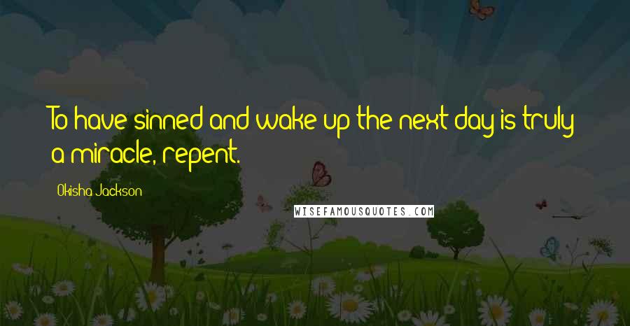Okisha Jackson Quotes: To have sinned and wake up the next day is truly a miracle, repent.