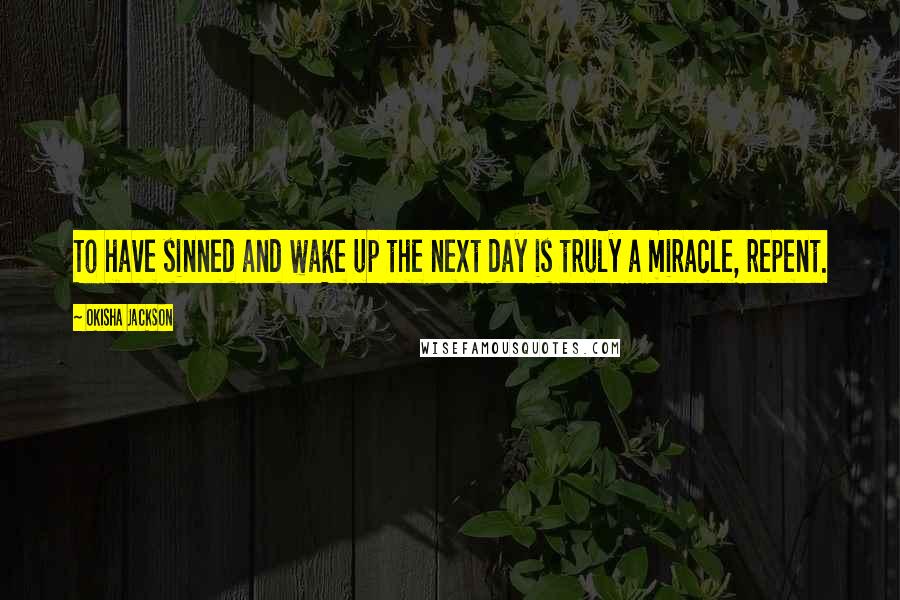 Okisha Jackson Quotes: To have sinned and wake up the next day is truly a miracle, repent.