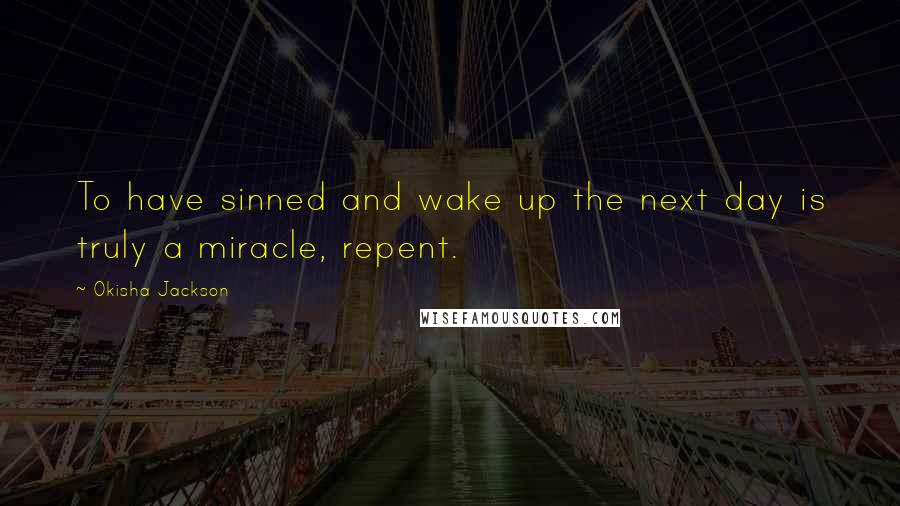 Okisha Jackson Quotes: To have sinned and wake up the next day is truly a miracle, repent.