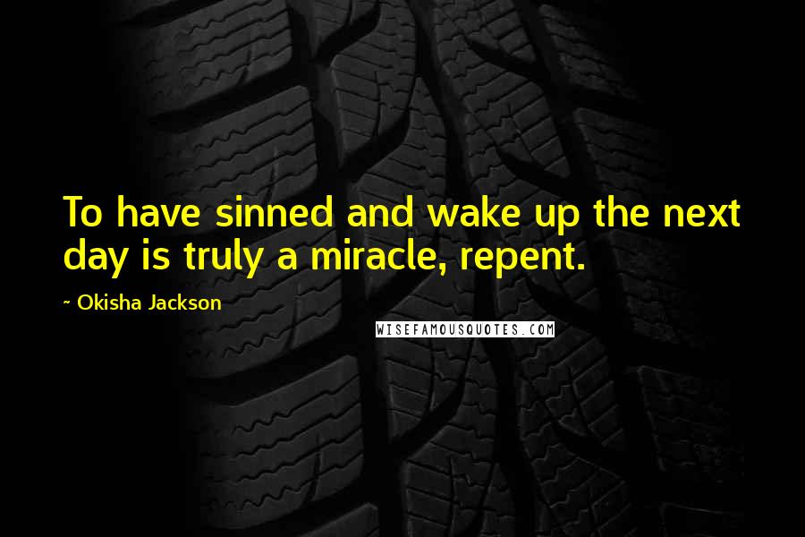 Okisha Jackson Quotes: To have sinned and wake up the next day is truly a miracle, repent.