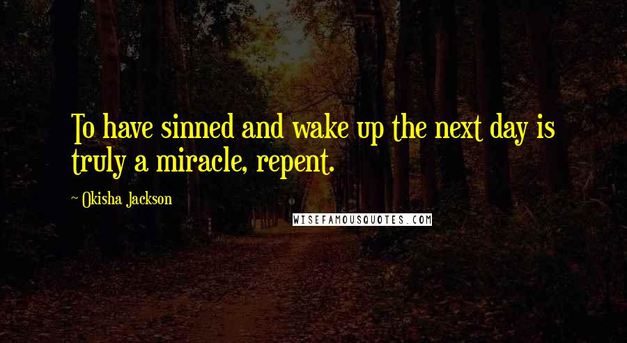 Okisha Jackson Quotes: To have sinned and wake up the next day is truly a miracle, repent.