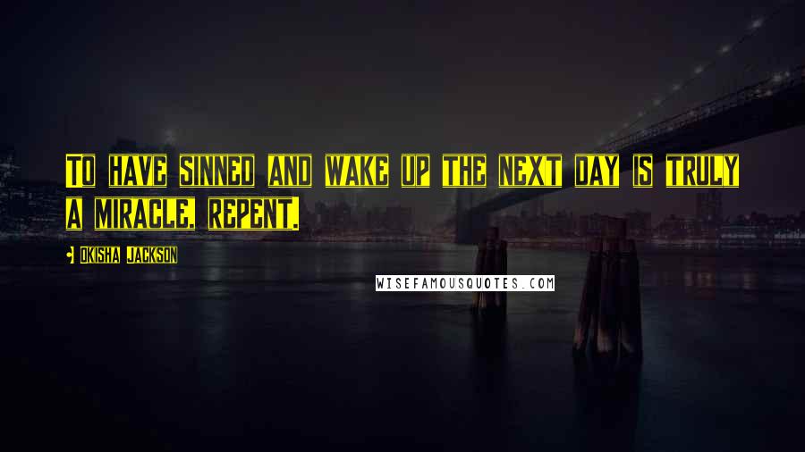 Okisha Jackson Quotes: To have sinned and wake up the next day is truly a miracle, repent.