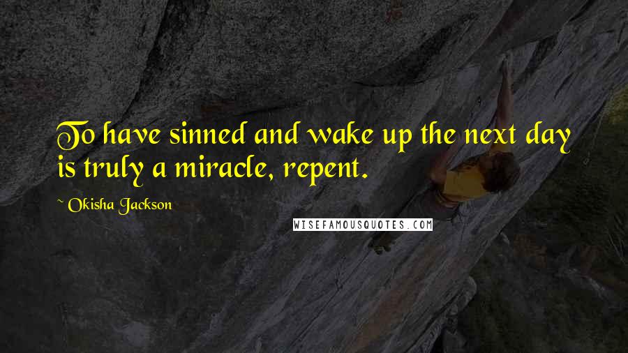 Okisha Jackson Quotes: To have sinned and wake up the next day is truly a miracle, repent.