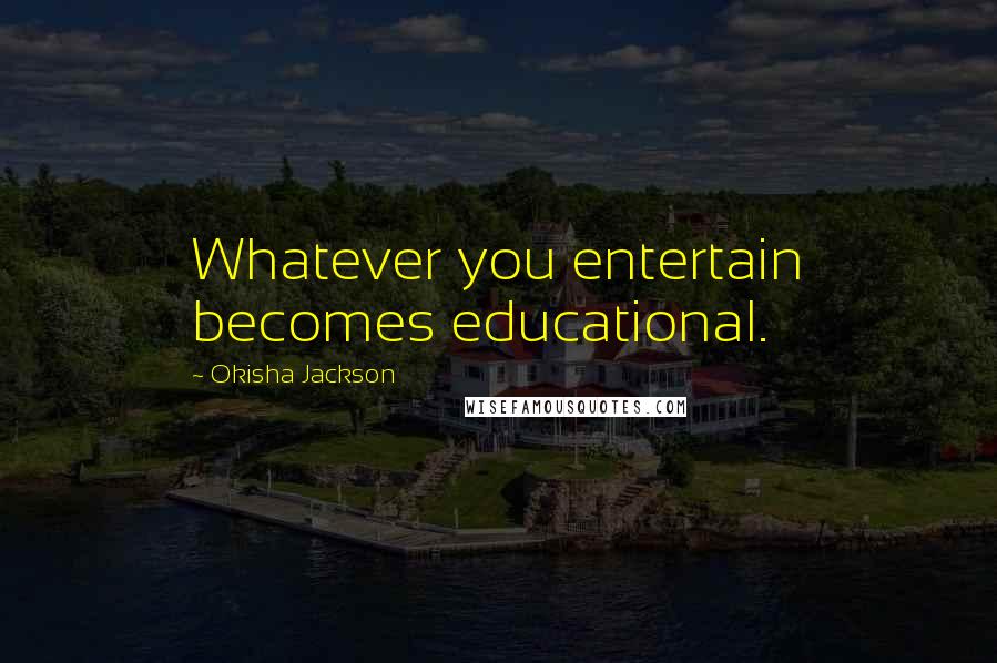 Okisha Jackson Quotes: Whatever you entertain becomes educational.
